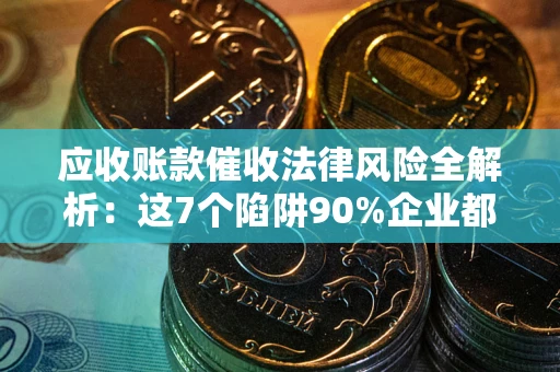 北京应收账款催收法律风险全解析：这7个陷阱90%企业都踩过（含合规应对指南）