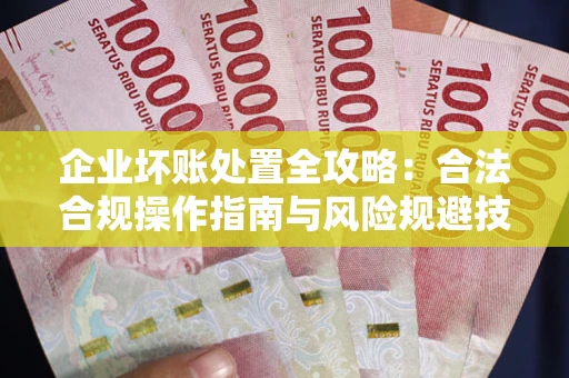 北京企业坏账处置全攻略：合法合规操作指南与风险规避技巧解析