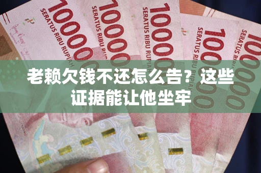 北京老赖欠钱不还怎么告？这些证据能让他坐牢